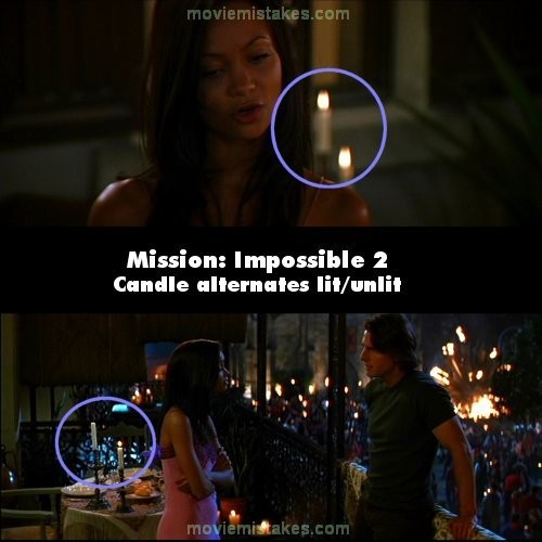 Phim Mission : Impossible 2, đoạn Ethan đứng nói chuyện với Nyah, cô đã dùng tay tắt một cây nến trên bàn. Tuy nhiên, cứ khi nào máy quay chuyển cảnh trước mặt cô thì nến sáng, còn khi nào ở cảnh bên phải cô thì nến lại tắt.